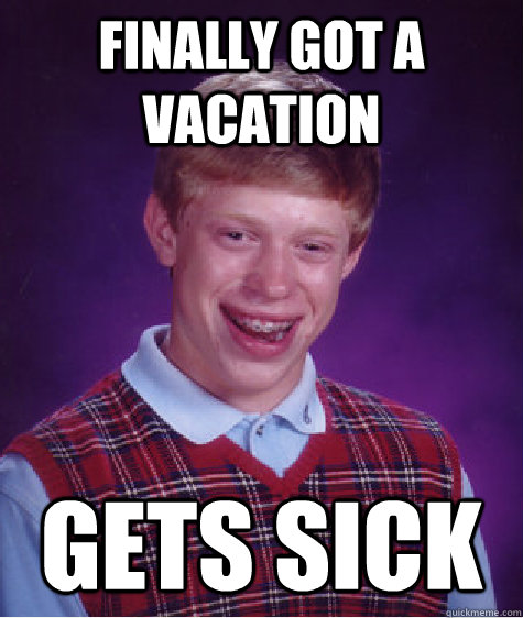 finally got a vacation gets sick  Bad Luck Brian