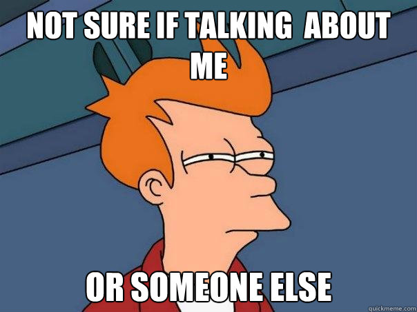 not sure if talking  about me or someone else  Futurama Fry