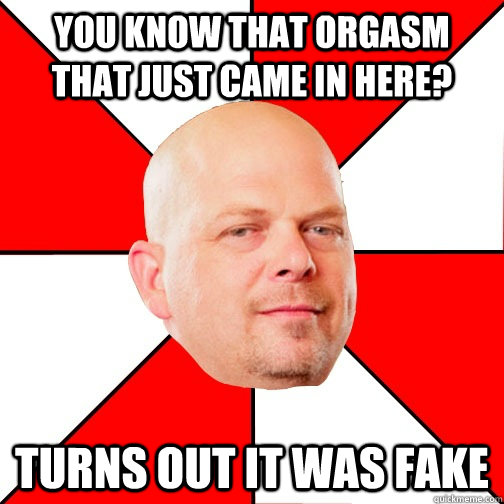 You know that orgasm that just came in here? Turns out it was fake - You know that orgasm that just came in here? Turns out it was fake  Pawn Star