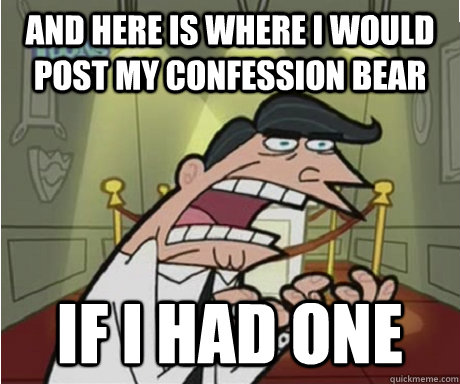 And here is where i would post my confession bear if I had one  if i had one aka timmys dad