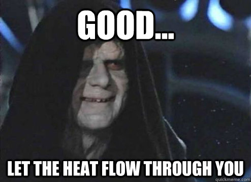 good... let the heat flow through you   Emperor Palpatine