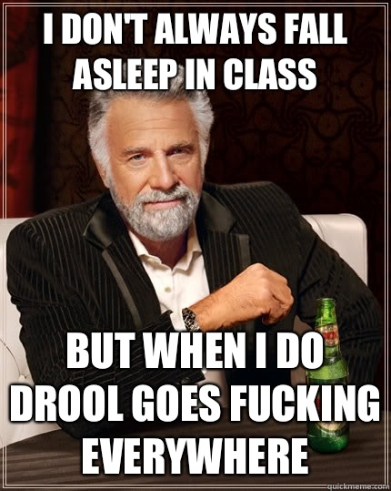 I don't always fall asleep in class but when I do drool goes fucking everywhere - I don't always fall asleep in class but when I do drool goes fucking everywhere  The Most Interesting Man In The World