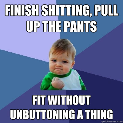 finish shitting, pull up the pants fit without unbuttoning a thing  Success Kid