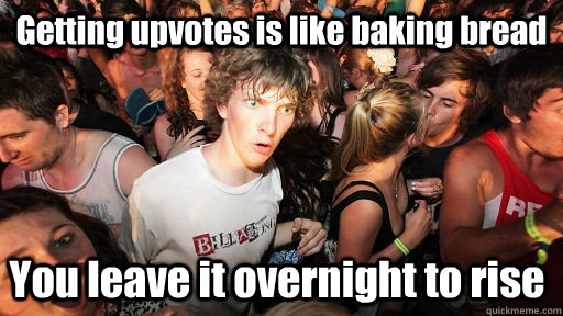 Getting upvotes is like baking bread You leave it overnight to rise  Sudden Clarity Clarence