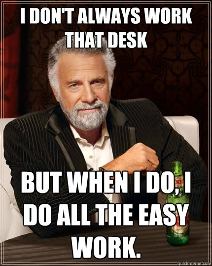 I don't always work that desk But when I do, I do all the easy work.  - I don't always work that desk But when I do, I do all the easy work.   The Most Interesting Man In The World