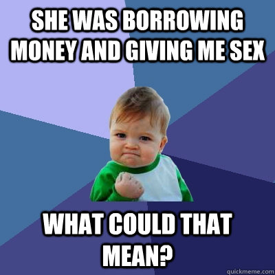 She was borrowing money and giving me sex what could that mean?   Success Kid