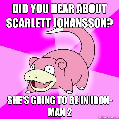 Did you hear about Scarlett Johansson? She's going to be in Iron-Man 2  Slowpoke