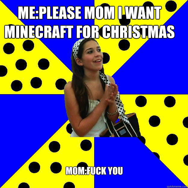 me:please mom i want minecraft for christmas mom:fuck you  - me:please mom i want minecraft for christmas mom:fuck you   Sheltered Suburban Kid