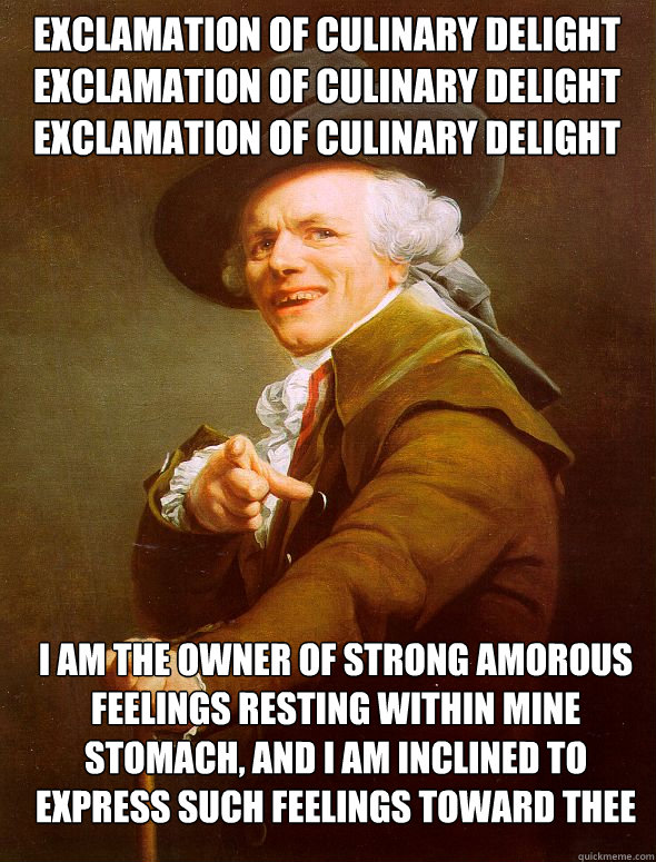 Exclamation of culinary delight
exclamation of culinary delight
exclamation of culinary delight I am the owner of strong amorous feelings resting within mine stomach, and i am inclined to express such feelings toward thee  Joseph Ducreux