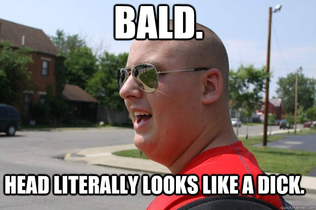 Bald. Head literally looks like a dick.  