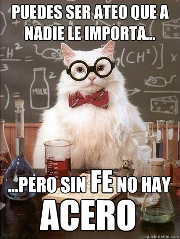 Puedes ser Ateo que a nadie le importa... ...pero sin         no hay ACERO fe  Chemistry Cat