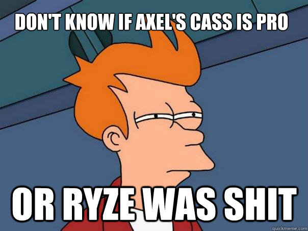 Don't know if Axel's Cass is pro Or ryze was shit  Futurama Fry