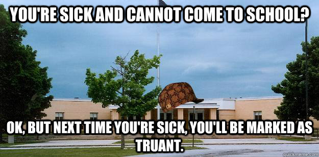 You're sick and cannot come to school? Ok, But next time you're sick, you'll be marked as truant.  Scumbag School