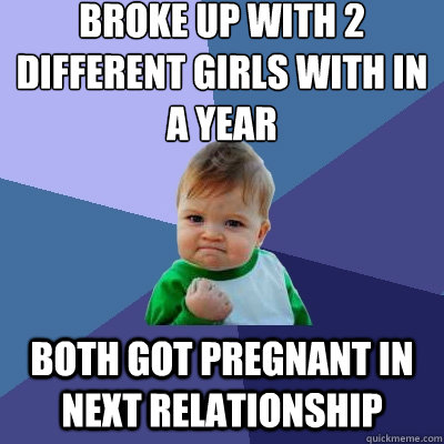 Broke up with 2 different girls with in a year  Both got pregnant in next relationship   Success Kid