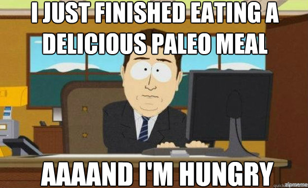 I just finished eating a delicious Paleo MEal AAAAND I'M hungry  aaaand its gone