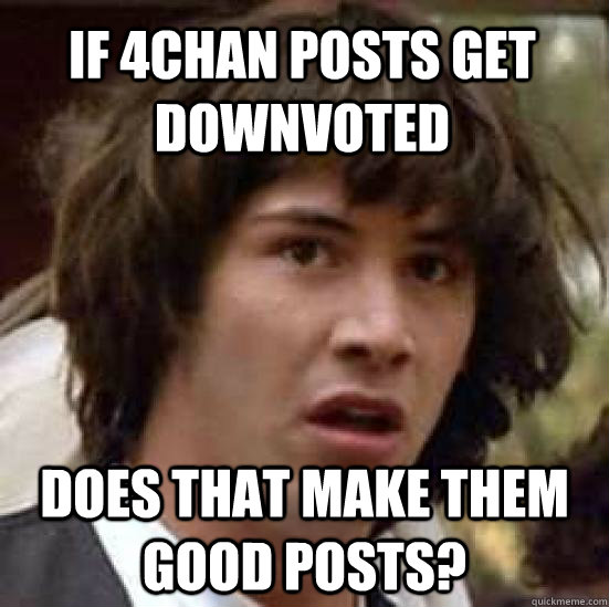 If 4chan posts get downvoted does that make them good posts?  conspiracy keanu