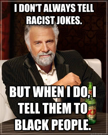 I don't always tell racist jokes.  But when I do, I tell them to black people.  - I don't always tell racist jokes.  But when I do, I tell them to black people.   The Most Interesting Man In The World