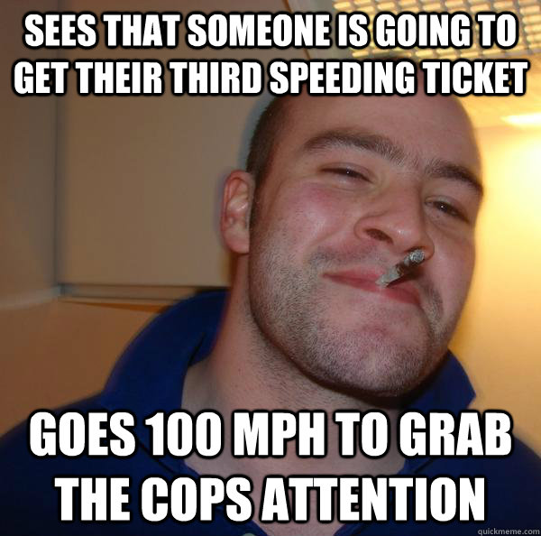 Sees that someone is going to get their third speeding ticket goes 100 MPH to grab the cops attention - Sees that someone is going to get their third speeding ticket goes 100 MPH to grab the cops attention  Misc