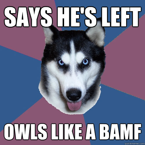 Says he's left Owls like a BAMF  Creeper Canine