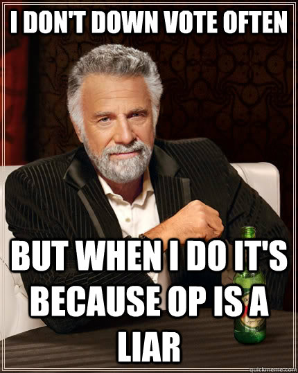 I don't down vote often But when I do it's because OP is a liar - I don't down vote often But when I do it's because OP is a liar  The Most Interesting Man In The World