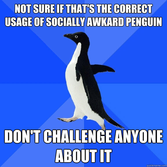 Not sure if that's the correct usage of socially awkard penguin don't challenge anyone about it  