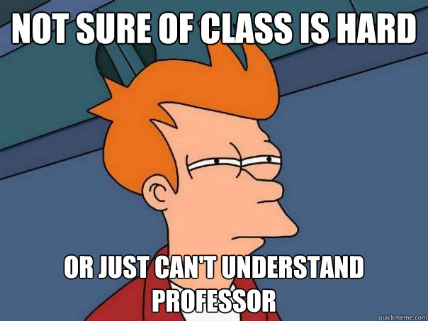 Not sure of class is hard or just can't understand professor  Futurama Fry