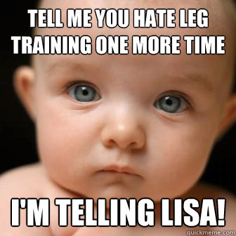 TELL ME YOU HATE LEG TRAINING ONE MORE TIME I'M TELLING LISA!  Serious Baby