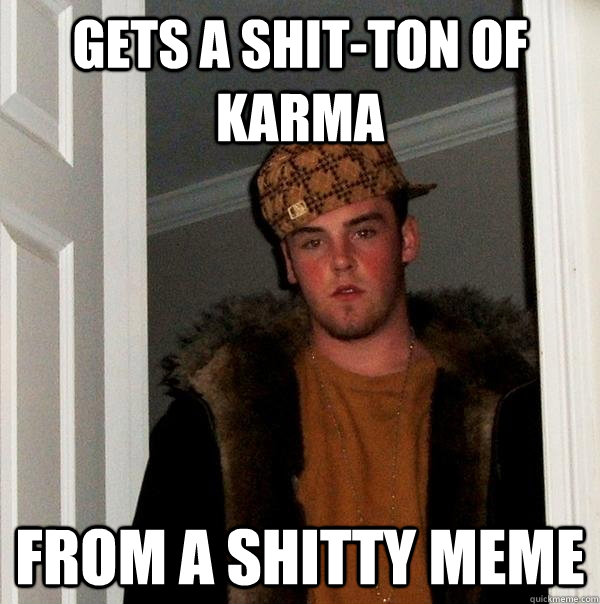 Gets a shit-ton of karma From a shitty meme  Scumbag Steve