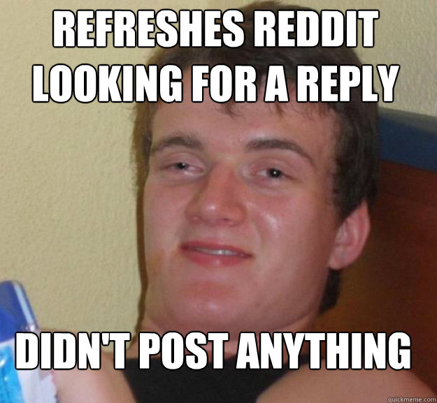 refreshes reddit looking for a reply didn't post anything  