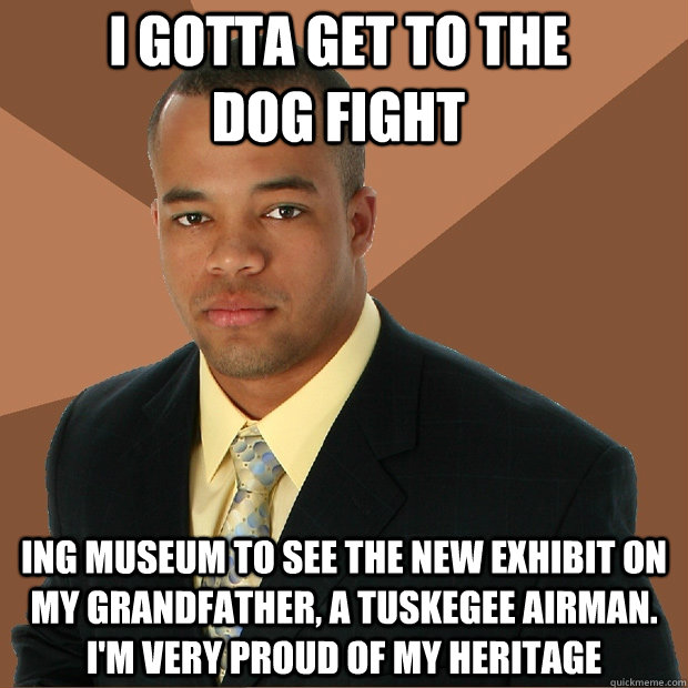 I gotta get to the dog fight ing museum to see the new exhibit on my grandfather, a Tuskegee airman. I'm very proud of my heritage  Successful Black Man