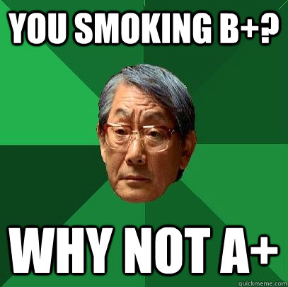 You smoking B+? Why not a+  High Expectations Asian Father