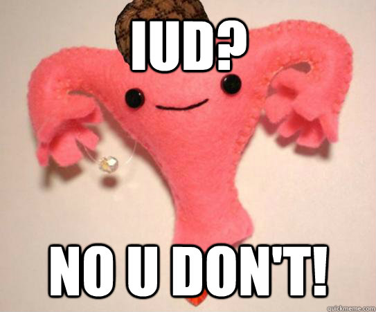 IUD? No U Don't!  Scumbag Uterus