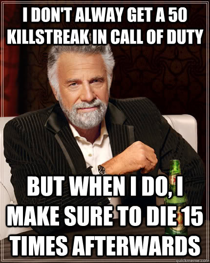 I don't alway get a 50 killstreak in Call of Duty But when I do, I make sure to die 15 times afterwards  The Most Interesting Man In The World