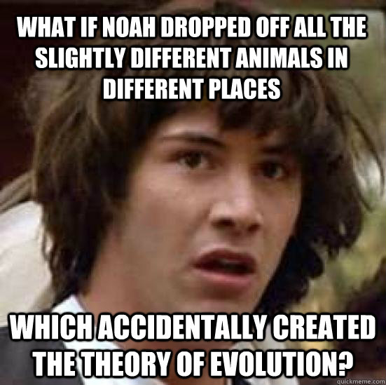 What if Noah dropped off all the slightly different animals in different places which accidentally created the theory of evolution?  conspiracy keanu