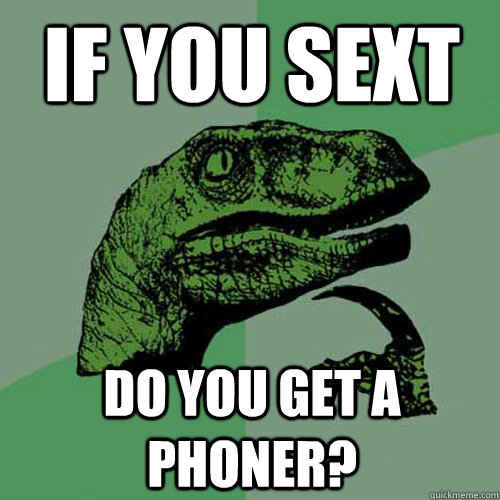 If you sext Do you get a phoner?  Philosoraptor