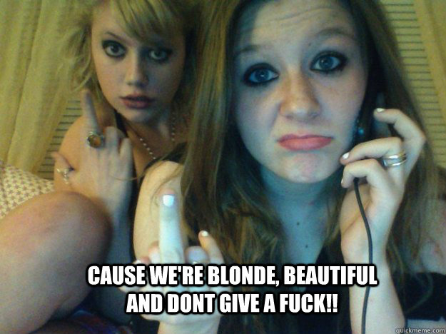 cause we're blonde, beautiful and dont give a fuck!!  Blonde