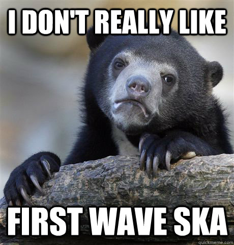 I don't really like  First wave ska  Confession Bear