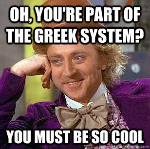 Oh, you're part of the Greek System? You must be so cool  Condescending Wonka