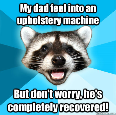 My dad feel into an upholstery machine But don't worry, he's completely recovered!  Lame Pun Coon