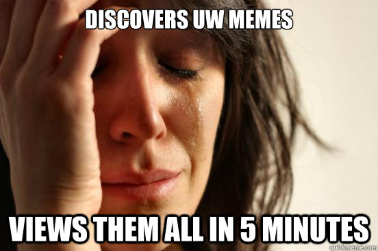 Discovers UW Memes Views them all in 5 minutes  First World Problems