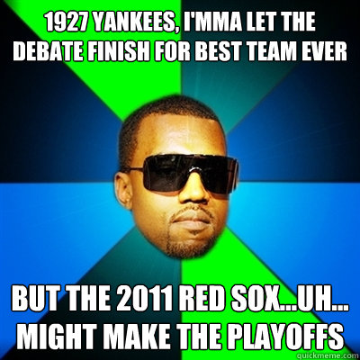 1927 yankees, I'mma let the debate finish for best team ever but the 2011 red sox...uh... might make the playoffs - 1927 yankees, I'mma let the debate finish for best team ever but the 2011 red sox...uh... might make the playoffs  Interrupting Kanye