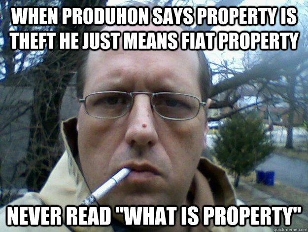 When produhon says property is theft he just means fiat property Never read 