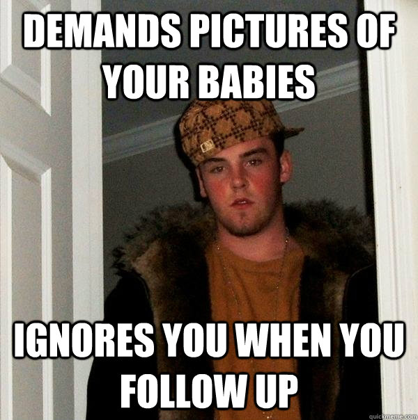 demands pictures of your babies ignores you when you follow up  Scumbag Steve