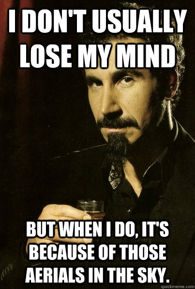 I don't usually lose my mind But when I do, it's because of those Aerials in the sky.  sERJ TANKIAN