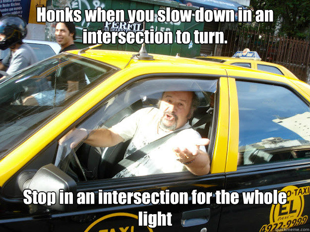 Honks when you slow down in an intersection to turn. Stop in an intersection for the whole light - Honks when you slow down in an intersection to turn. Stop in an intersection for the whole light  Entitled Cab Driver