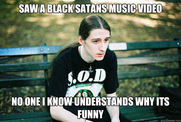 Saw a Black Satans Music Video No one I know understands why its funny  First World Metal Problems