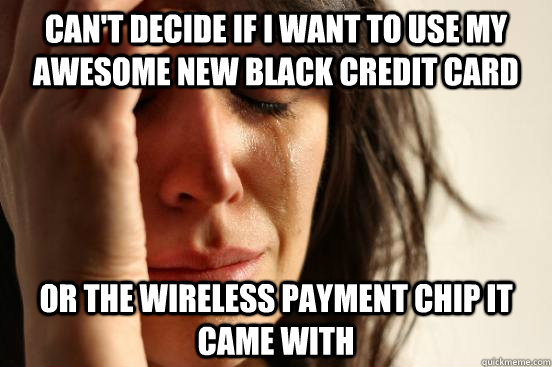 Can't decide if I want to use my awesome new black credit card OR THE WIRELESS PAYMENT CHIP IT CAME WITH - Can't decide if I want to use my awesome new black credit card OR THE WIRELESS PAYMENT CHIP IT CAME WITH  First World Problems