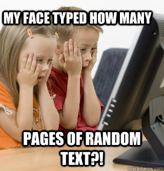 My face typed how many pages of random text?!  