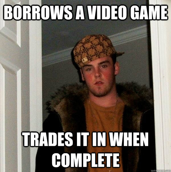 borrows a video game trades it in when complete  Scumbag Steve