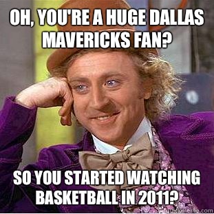 Oh, you're a huge Dallas Mavericks fan? So you started watching basketball in 2011? - Oh, you're a huge Dallas Mavericks fan? So you started watching basketball in 2011?  Condescending Wonka